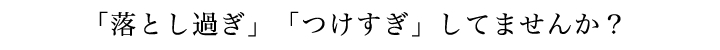 「落としすぎ」「つけすぎ」してませんか?